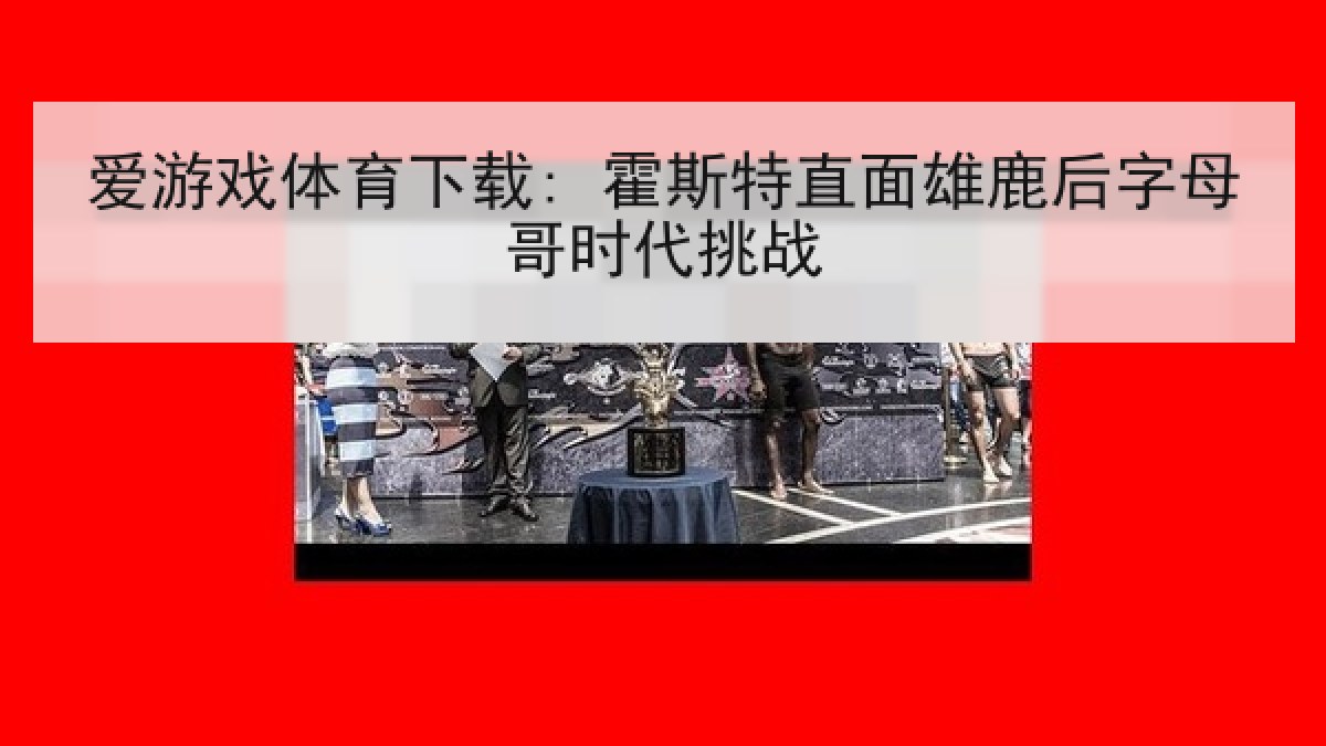 爱游戏体育下载: 霍斯特直面雄鹿后字母哥时代挑战 爱游戏体育下载: 霍斯特直面雄鹿后字母哥时代挑战