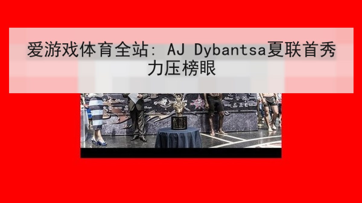爱游戏体育全站: AJ Dybantsa夏联首秀力压榜眼