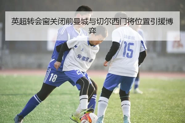 英超转会窗关闭前曼城与切尔西门将位置引援博弈