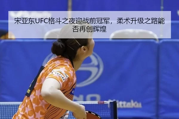 宋亚东UFC格斗之夜迎战前冠军，柔术升级之路能否再创辉煌
