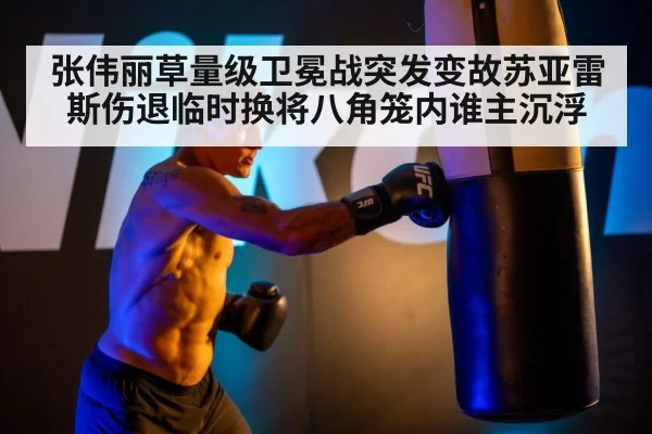张伟丽草量级卫冕战突发变故苏亚雷斯伤退临时换将八角笼内谁主沉浮