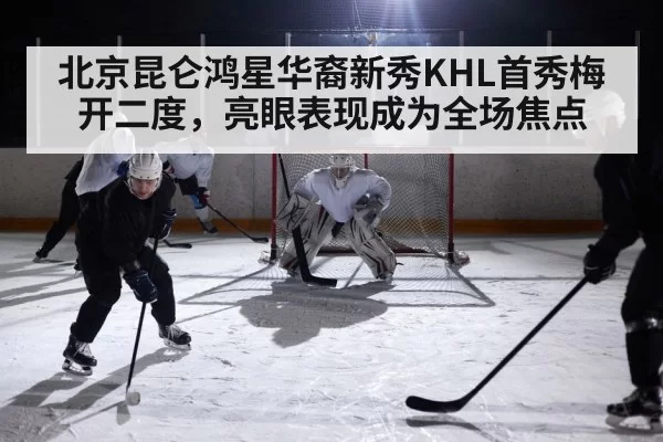 北京昆仑鸿星华裔新秀KHL首秀梅开二度，亮眼表现成为全场焦点