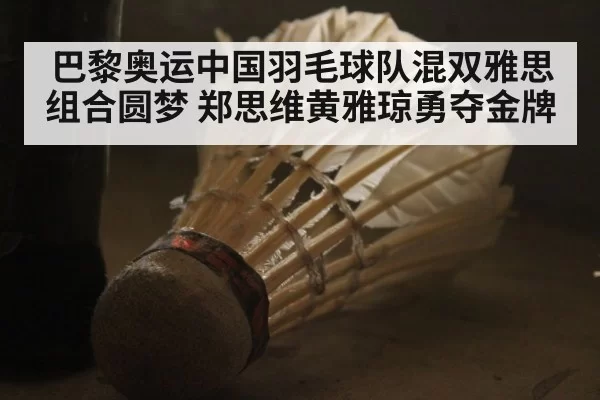 巴黎奥运中国羽毛球队混双雅思组合圆梦 郑思维黄雅琼勇夺金牌