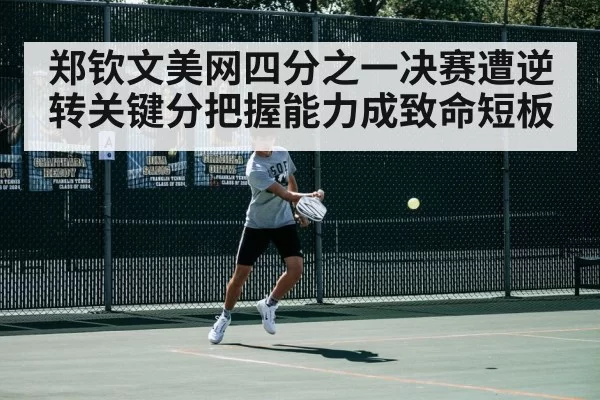 郑钦文美网四分之一决赛遭逆转关键分把握能力成致命短板