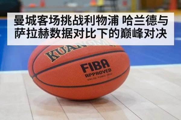 曼城客场挑战利物浦 哈兰德与萨拉赫数据对比下的巅峰对决