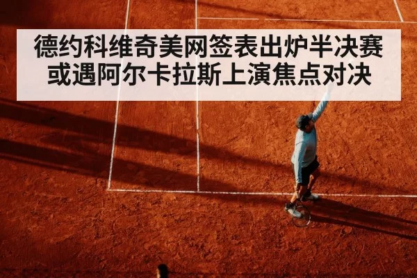 德约科维奇美网签表出炉半决赛或遇阿尔卡拉斯上演焦点对决