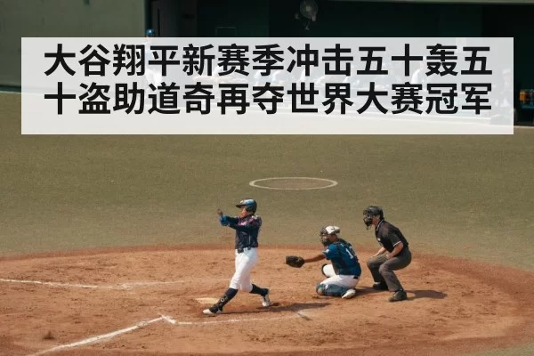大谷翔平新赛季冲击五十轰五十盗助道奇再夺世界大赛冠军