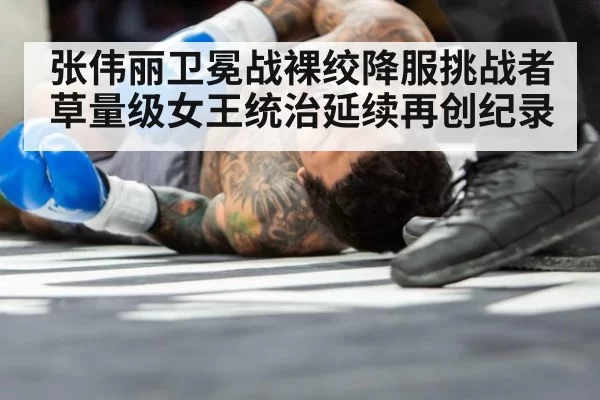 张伟丽卫冕战裸绞降服挑战者 草量级女王统治延续再创纪录