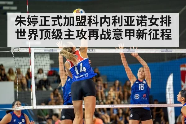 朱婷正式加盟科内利亚诺女排世界顶级主攻再战意甲新征程